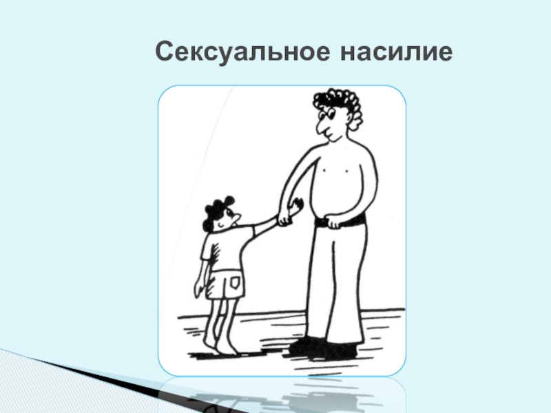 Обеспечение безопасной среды для воспитания ребенка в семье и за ее пределами. Меры по предотвращению рисков жестокого обращения и причинения вреда здоровью ребенка по неосторожности. Охрана здоровья ребенка и здоровый образ жизни Сексуальное насилие Сексуальное насилие
