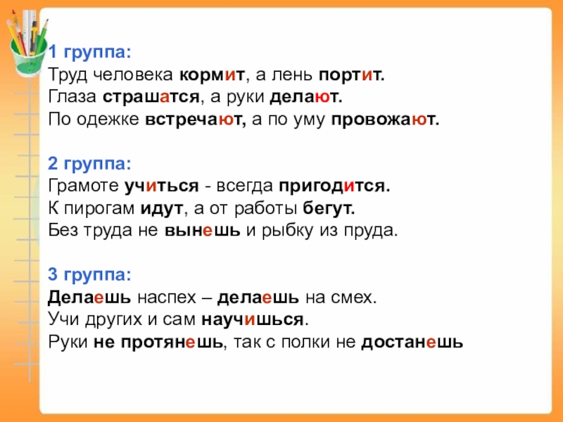 Презентация по Русскому языку Правописание безударных личных окончаний глаголов. 1 группа:Труд человека кормит, а лень портит.Глаза страшатся, а руки делают.По 1 группа:Труд человека кормит, а лень портит.Глаза страшатся, а руки делают.По одежке встречают, а по уму провожают.2