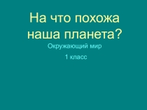 Презентация по окружающему миру на тему На что похожа наша планета