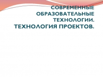 Современные образовательные технологии. Технология проектов.