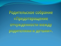 Презентация к родительскому собранию Предотвращение отчуждённости между родителями и детьми