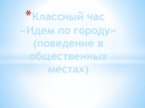 Презентация : Классный час Идем по городу (поведение в общественных местах)