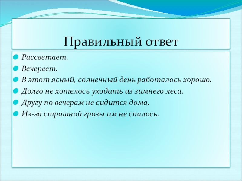 Презентация к уроку по русскому языку по теме Безличные глаголыКонспект урока русского языка в 6 классе. Правильный ответРассветает.Вечереет.В этот ясный, солнечный день работалось хорошо.Долго не хотелось уходить Правильный ответРассветает.Вечереет.В этот ясный, солнечный день работалось хорошо.Долго не хотелось уходить из зимнего леса.Другу по вечерам не