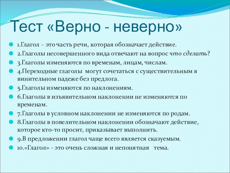 Презентация к уроку по русскому языку по теме Безличные глаголыКонспект урока русского языка в 6 классе. Тест «Верно - неверно»1.Глагол – это часть речи, которая обозначает действие.2.Глаголы Тест «Верно - неверно»1.Глагол – это часть речи, которая обозначает действие.2.Глаголы несовершенного вида отвечают на вопрос что сделать?3.Глаголы