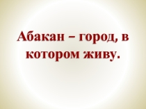 Презентация для классного часа 3-5кл, уроков изо Абакан-город, в котором живу