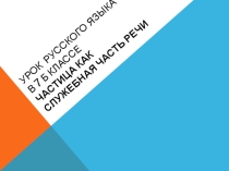 Презентация в 7 классе Частица как служебная часть речи
