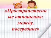 Презентация по математике Пространственные отношения: между, посередине (5-6 лет)