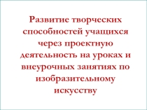 Презентация по изобразительному искусству на тему Развитие творческих способностей через проектную деятельность на уроках и внеурочных занятиях по изобразительному искусству