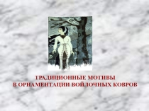 Презентация ТРАДИЦИОННЫЕ МОТИВЫ В ОРНАМЕНТАЦИИ ВОЙЛОЧНЫХ КОВРОВ