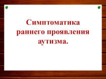 Презентация по дефектологии на тему Симптоматика раннего проявления аутизма