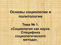 Презентация по основам социологии и политологии на тему Социология как наука. Специфика социологического метода
