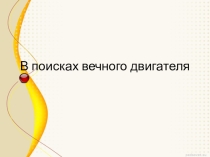 Презентация по физике на тему В поисках вечного двигателя (10 класс)