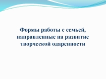 Презентация к семинару Формы работы с семьей, направленные на развитие творческой одаренности детей