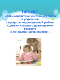 ПРОЕКТ Взаимодействие учителя-логопеда и родителей в процессе коррекционной работы с детьми старшего дошкольного возраста с речевыми нарушениями.