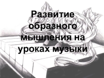 Презентация Развитие образного мышления на уроках музыки
