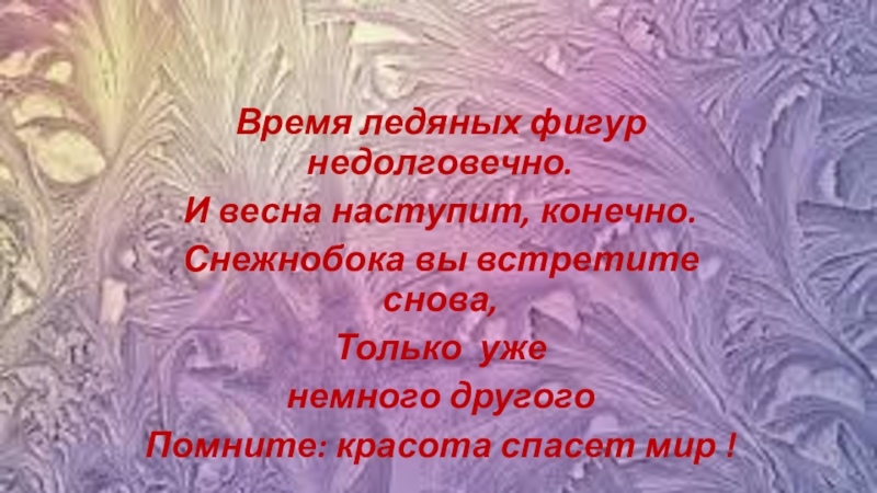 Конкурсная работа Зимняя сказка. В номинации Старая сказка на новый лад (8 класс) Время ледяных фигур недолговечно.И весна наступит, конечно.Снежнобока вы встретите снова,Только уженемного другогоПомните: красота спасет мир ! Время ледяных фигур недолговечно.И весна наступит, конечно.Снежнобока вы встретите снова,Только уженемного другогоПомните: красота спасет мир !