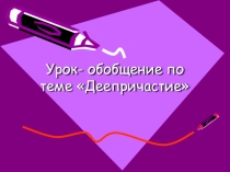 Презентация по русскому языку на тему Урок-обобщение по теме Деепричастие