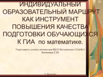 ИНДИВИДУАЛЬНЫЙ ОБРАЗОВАТЕЛЬНЫЙ МАРШРУТ КАК ИНСТРУМЕНТ ПОВЫШЕНИЯ КАЧЕСТВА ПОДГОТОВКИ ОБУЧАЮЩИХСЯ К ГИА по математике
