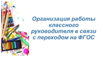 Организация работы классного руководителя в связи с переходом на ФГОС