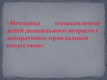 Методика ознакомления детей дошкольного возраста с декоративно - прикладным искусством.