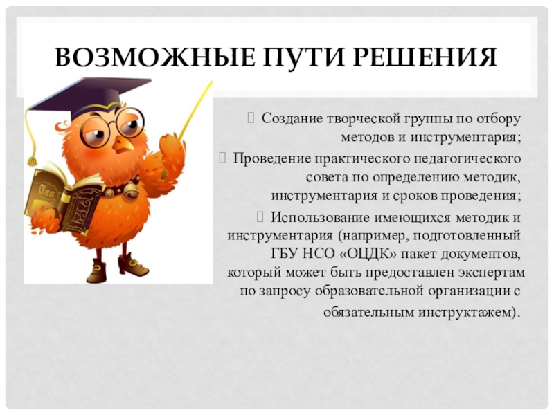 Организация мониторинга как одно из условий успешного развития инклюзивного процесса в образовательной организации Возможные пути решенияСоздание творческой группы по отбору методов и инструментария;Проведение практического Возможные пути решенияСоздание творческой группы по отбору методов и инструментария;Проведение практического педагогического совета по определению методик, инструментария