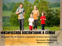 Презентация.Физическое воспитание в семье. Разработка методики утренней гимнастики.