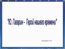 Ю. Гагарин -герой нашего времени.