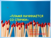 Презентация Пламя начинается со спички