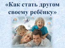 Презентация к родительскому собранию Как стать другом для своего ребенку