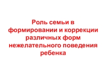 Презентация для родительского собрания Роль семьи в формировании и коррекции различных форм нежелательного поведения ребенка
