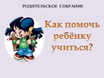 Родительское собрание : Как помочь ребенку учиться