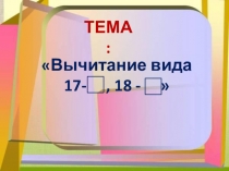 Презентация по математике на тему Вычитание 17 -..., 18 -... (2 класс)