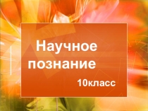 Презентация по обществознанию. 10 класс.Научное познание