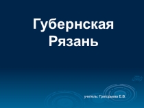 Презентация к классному часу Губернская Рязань