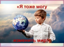 Презентация классного часа Я тоже могу изменить мир!
