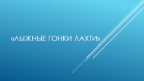 Презентация по физической культуре на тему Лыжные гонки ЛАХТИ
