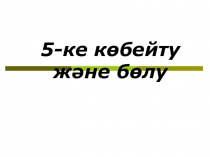 5-ке көбейту және бөлу