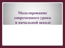 Презентация Моделирование современного урока в начальной школе