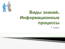 Презентация по информатике Виды знаний. Информационные процессы (7 класс)