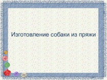 Презентация Изготовление собаки из пряжи