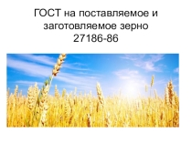 Презентация ГОСТ на поставляемое и заготовляемое зерно 27186-86