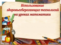 Презентация Здоровьесберегающие технологии на уроках математики