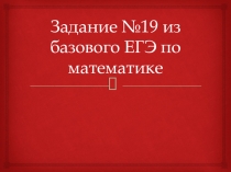 Презентация к уроку математики на тему Решение задания №19 из базового ЕГЭ