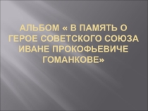 Презентация Альбом памяти Героя Советского Союза И.П. Гоманкова