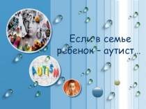 Презентация Если в семье ребёнок аутист...