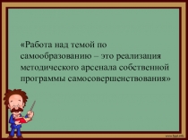 Презентация Работа над темой по самообразованию – это реализация методического арсенала собственной программы самосовершенствования