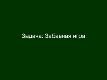 Презентация решения олимпиадных задач по программированию. Олимпиадная Задача ‘’Забавная игра.