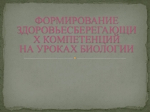 Презентация по биологии на тему ФОРМИРОВАНИЕ ЗДОРОВЬЕСБЕРЕГАЮЩИХ КОМПЕТЕНЦИЙ НА УРОКАХ БИОЛОГИИ