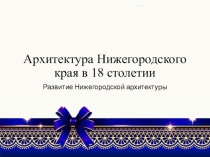 Презентация Архитектура Нижегородского края в 18 столетии