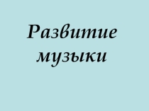 Презентация по музыки - Развитие музыки